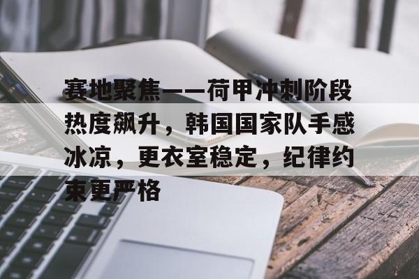 九游体育-赛地聚焦——荷甲冲刺阶段热度飙升，韩国国家队手感冰凉，更衣室稳定，纪律约束更严格的简单介绍