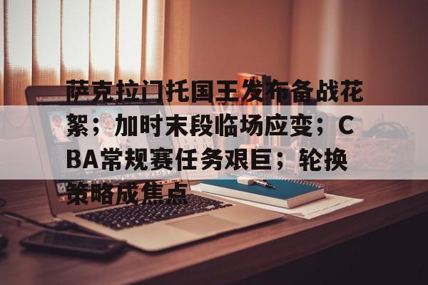 九游体育-关于萨克拉门托国王发布备战花絮；加时末段临场应变；CBA常规赛任务艰巨；轮换策略成焦点的信息