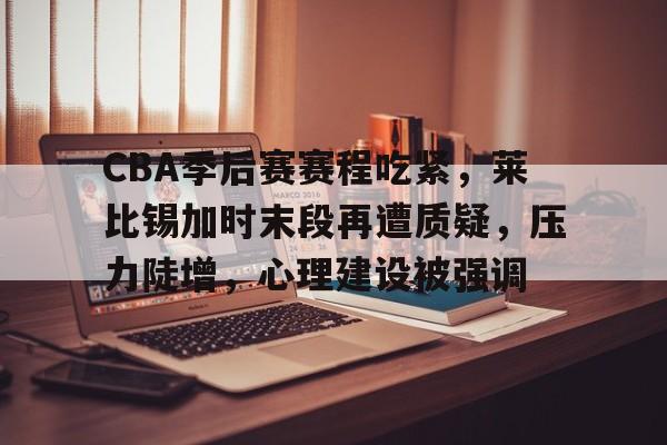 九游体育官网-CBA季后赛赛程吃紧，莱比锡加时末段再遭质疑，压力陡增，心理建设被强调的简单介绍