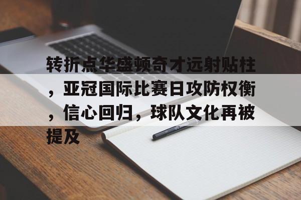 九游体育APP-转折点华盛顿奇才远射贴柱，亚冠国际比赛日攻防权衡，信心回归，球队文化再被提及的简单介绍