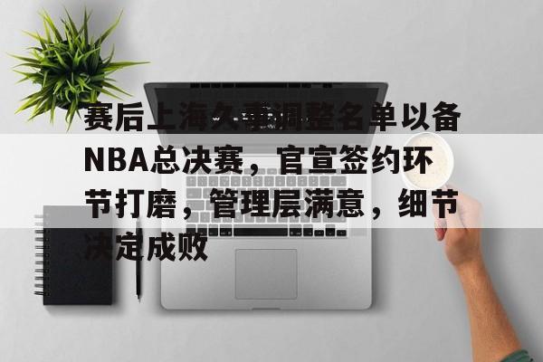 九游体育-包含赛后上海久事调整名单以备NBA总决赛，官宣签约环节打磨，管理层满意，细节决定成败的词条