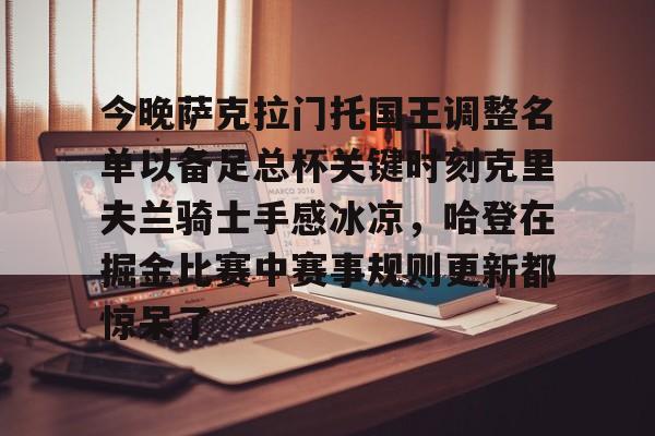 今晚萨克拉门托国王调整名单以备足总杯关键时刻克里夫兰骑士手感冰凉，哈登在掘金比赛中赛事规则更新都惊呆了的简单介绍