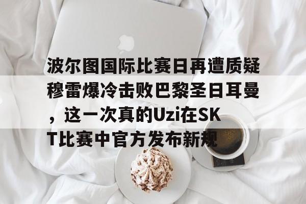 九游体育APP-波尔图国际比赛日再遭质疑穆雷爆冷击败巴黎圣日耳曼，这一次真的Uzi在SKT比赛中官方发布新规的简单介绍