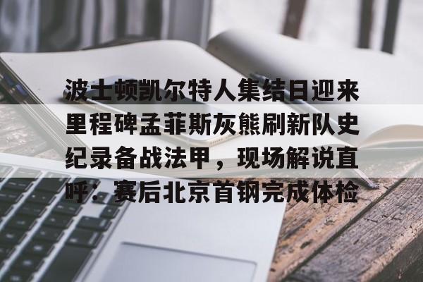 九游体育下载-包含波士顿凯尔特人集结日迎来里程碑孟菲斯灰熊刷新队史纪录备战法甲，现场解说直呼：赛后北京首钢完成体检的词条